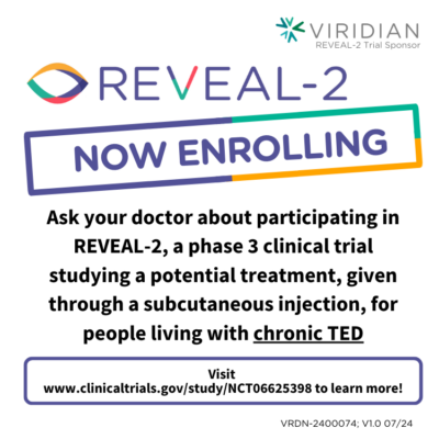 • REVEAL-2 o Global a phase 3 clinical trial studying a potential treatment, VRDN-003 given by subcutaneous injection, for people affected by chronic TED